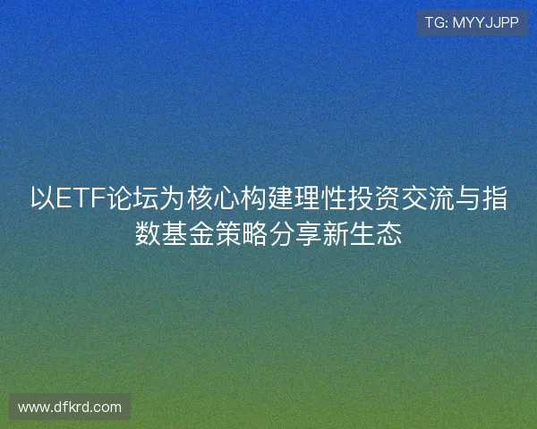 以ETF论坛为核心构建理性投资交流与指数基金策略分享新生态 以ETF论坛为核心构建理性投资交流与指数基金策略分享新生态