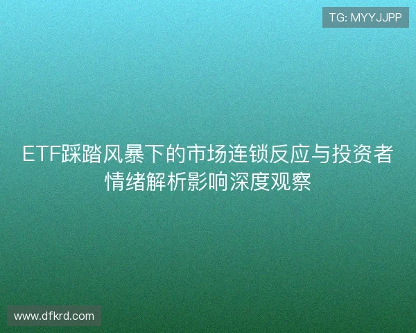 ETF踩踏风暴下的市场连锁反应与投资者情绪解析影响深度观察 ETF踩踏风暴下的市场连锁反应与投资者情绪解析影响深度观察